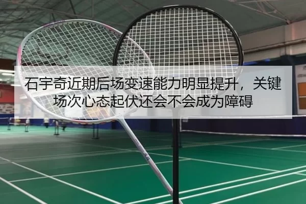 石宇奇近期后场变速能力明显提升，关键场次心态起伏还会不会成为障碍