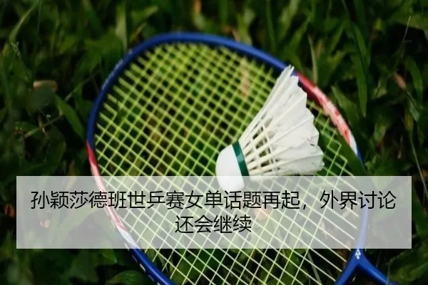 孙颖莎德班世乒赛女单话题再起，外界讨论还会继续