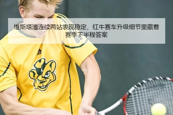维斯塔潘连续两站表现稳定，红牛赛车升级细节里藏着赛季下半程答案