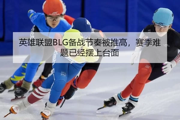 英雄联盟BLG备战节奏被推高，赛季难题已经摆上台面