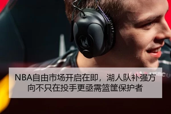 NBA自由市场开启在即，湖人队补强方向不只在投手更亟需篮筐保护者